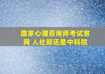 国家心理咨询师考试官网 人社部还是中科院